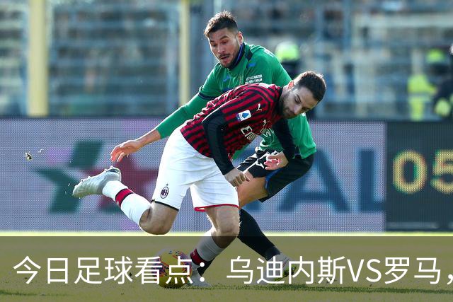 今日足球看点：乌迪内斯VS罗马，AC米兰VS国际米兰，莱万特VS马德里竞技，皇家贝蒂斯VS马拉加