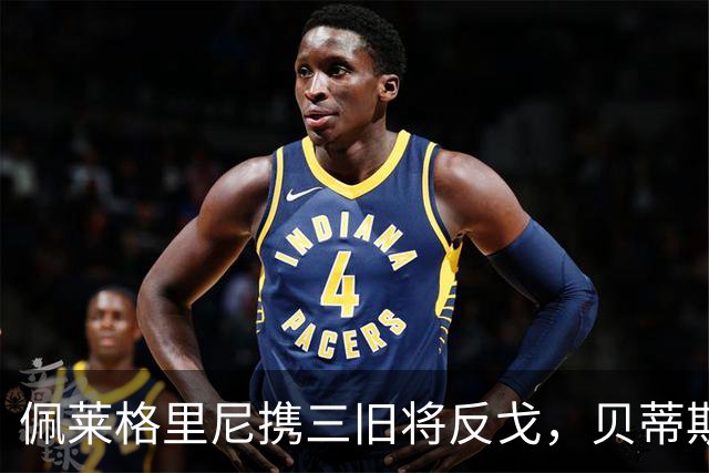 佩莱格里尼携三旧将反戈，贝蒂斯主场迎八年首遇马拉加