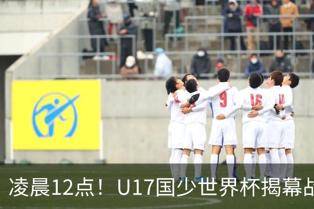 凌晨12点！U17国少世界杯揭幕战，万项取代赵松源，打平世界第一=大概率出线
