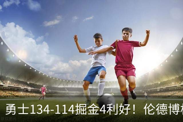 勇士134-114掘金4利好！伦德博格成大核，2将回暖，波杰蜕变！