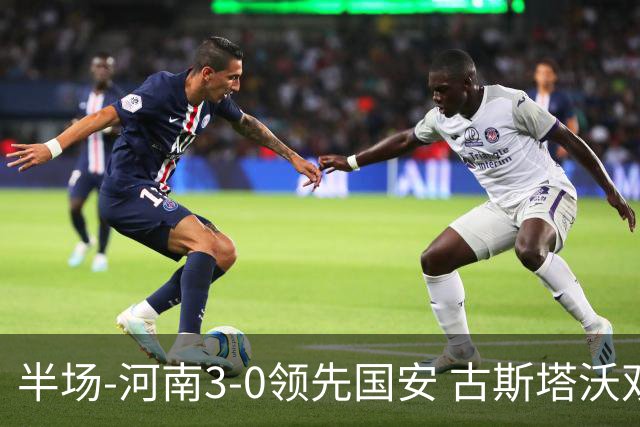半场-河南3-0领先国安 古斯塔沃双响纳萨里奥破门
