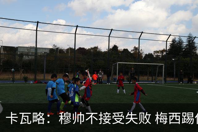 卡瓦略：穆帅不接受失败 梅西踢伪9号根本拦不住 姆巴佩很喜欢C罗