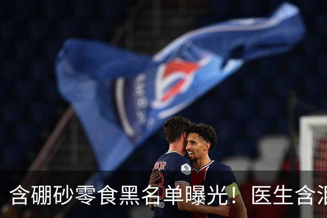 含硼砂零食黑名单曝光！医生含泪警告：别买别吃，再馋也要忍住