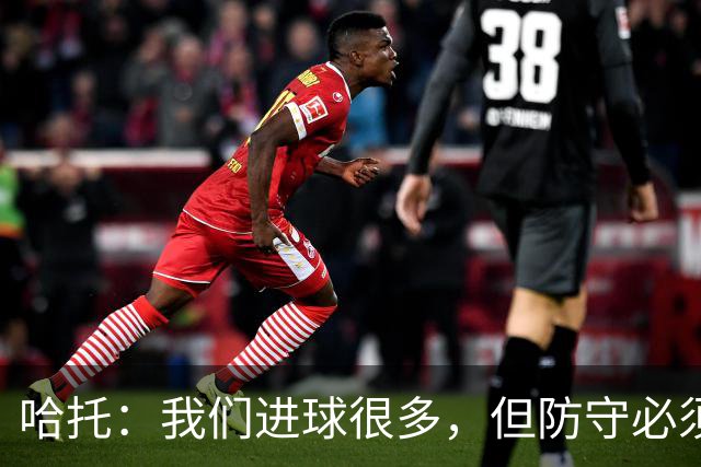 哈托：我们进球很多，但防守必须做得更好；要争取更多零封