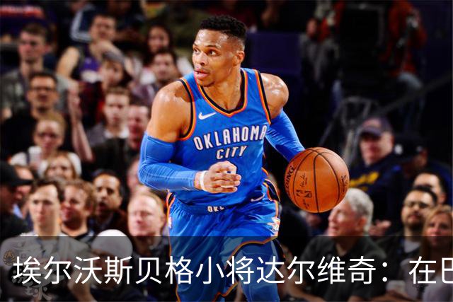埃尔沃斯贝格小将达尔维奇：在巴萨的经历受益匪浅