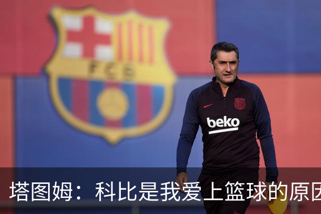 塔图姆：科比是我爱上篮球的原因 他没有B计划我也从没想过退路