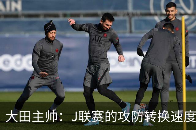 大田主帅：J联赛的攻防转换速度已经达到了五大联赛的水平
