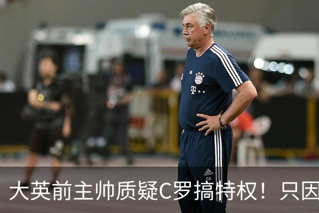 大英前主帅质疑C罗搞特权！只因C罗肘击后、只是被国际足联缓刑！