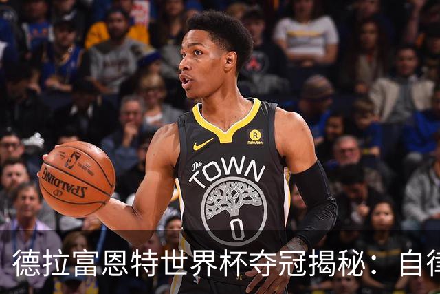 德拉富恩特世界杯夺冠揭秘：自律与信任的冠军底色