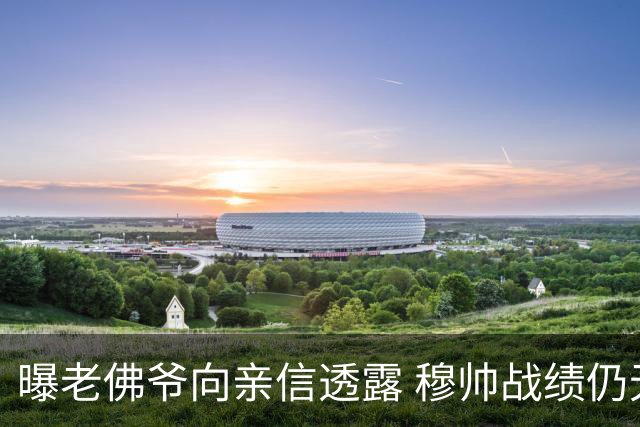曝老佛爷向亲信透露 穆帅战绩仍无改善将考虑请德尚