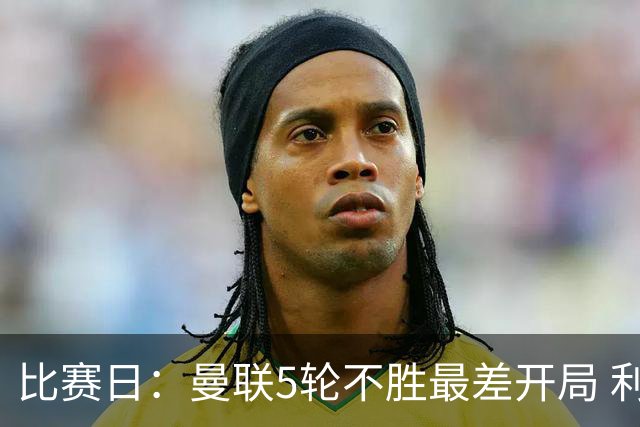 比赛日：曼联5轮不胜最差开局 利马炮轰高层遭处刑？