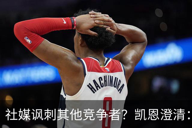 社媒讽刺其他竞争者？凯恩澄清：我整个职业生涯都很喜欢这句话
