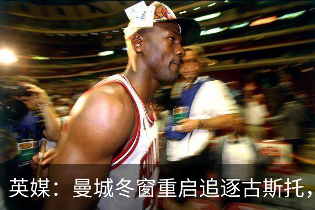 英媒：曼城冬窗重启追逐古斯托，切尔西今夏要价7000万镑