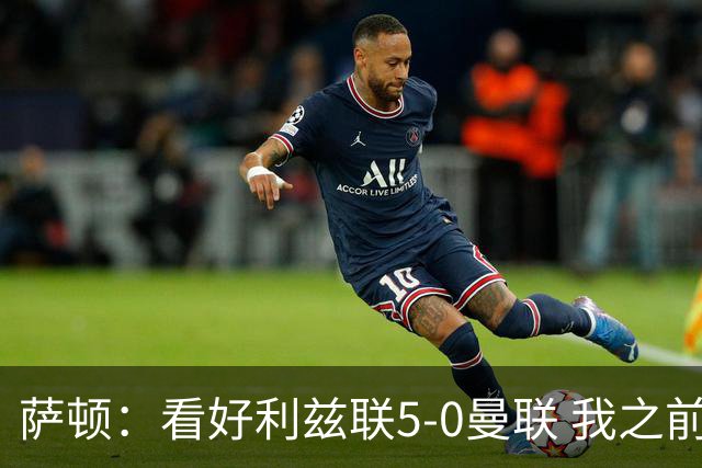 萨顿：看好利兹联5-0曼联 我之前失了智才每周看好曼联赢球