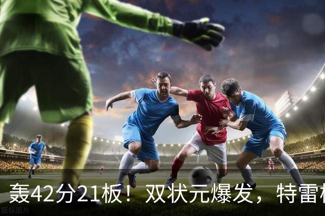 轰42分21板！双状元爆发，特雷杨准三双，奇才16分大胜，一战认清4事实