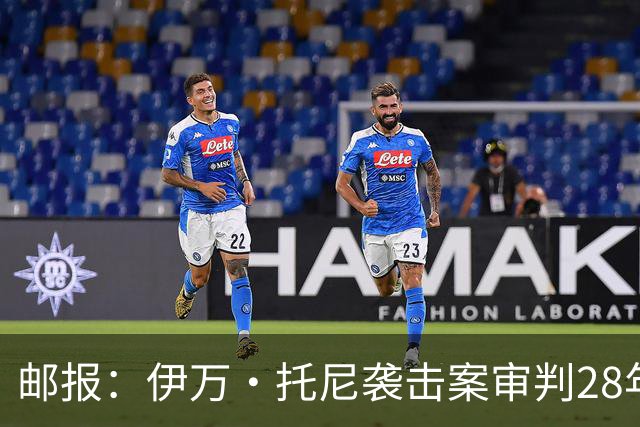 邮报：伊万·托尼袭击案审判28年6月开审，或影响其参加欧洲杯