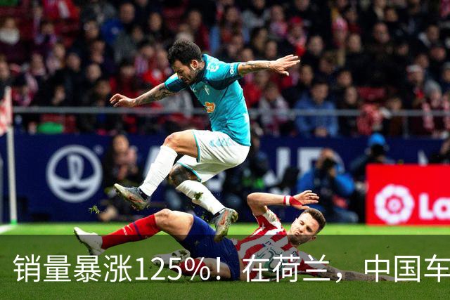 销量暴涨125%！在荷兰，中国车卖得超火爆