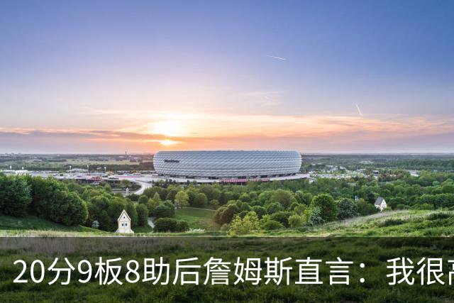 20分9板8助后詹姆斯直言：我很高兴做了来这里的决定