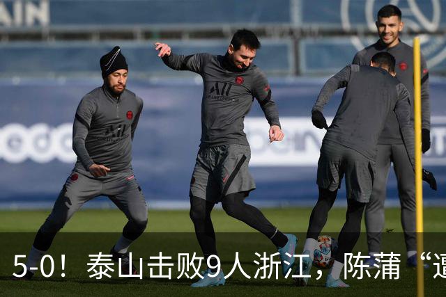 5-0！泰山击败9人浙江，陈蒲“遭诟病”，“单刀不进”帽子戏法