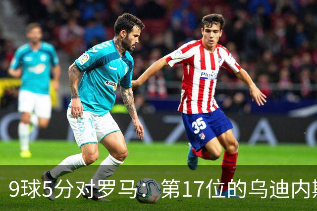 9球5分对罗马：第17位的乌迪内斯是陷阱还是送分题