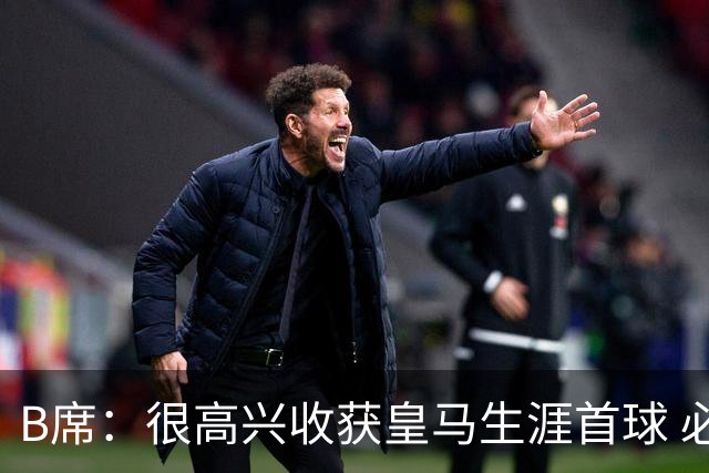 B席：很高兴收获皇马生涯首球 必须带着强烈求胜欲踢好国家德比