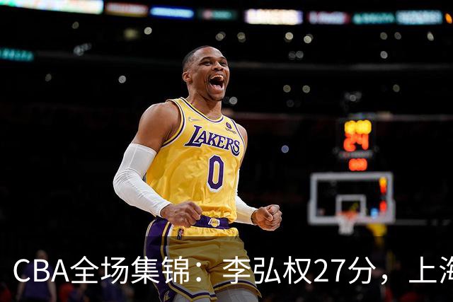 CBA全场集锦：李弘权27分，上海力克广东