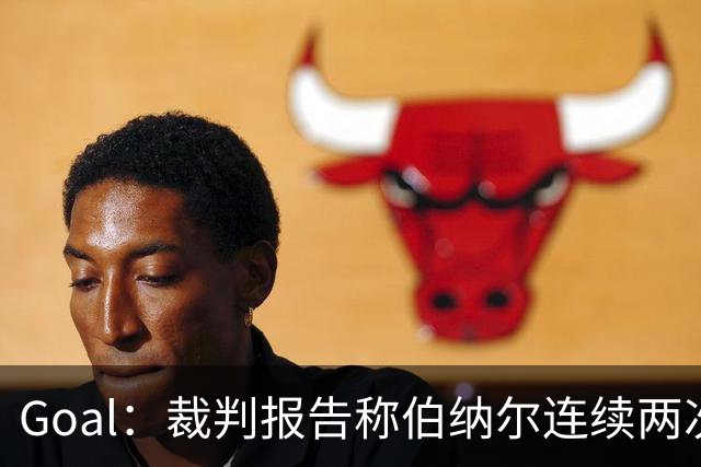Goal：裁判报告称伯纳尔连续两次头撞亚马尔，可能被至少禁赛4场