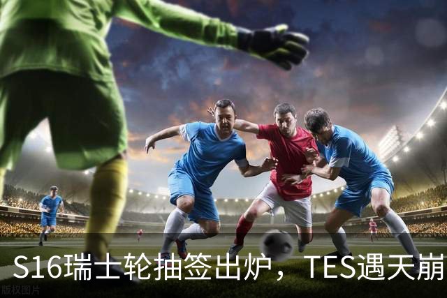S16瑞士轮抽签出炉，TES遇天崩开局，直接迎战HLE，IG挑战夺冠热门